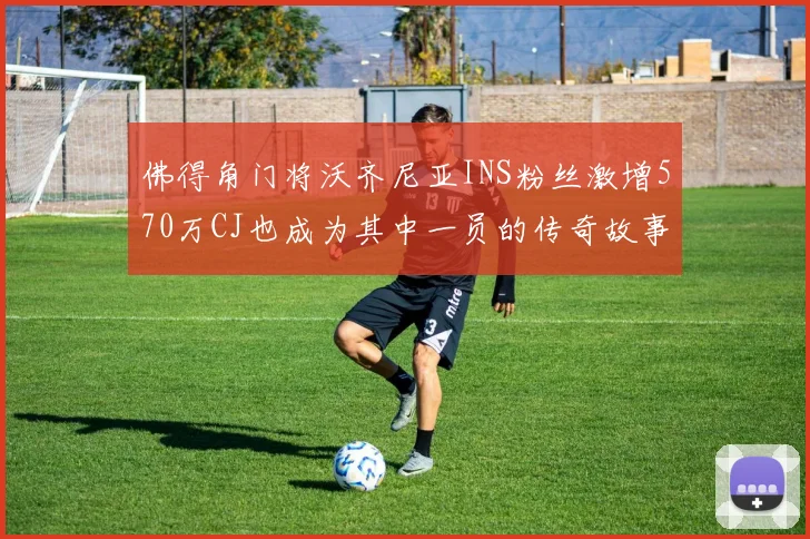 佛得角门将沃齐尼亚INS粉丝激增570万CJ也成为其中一员的传奇故事