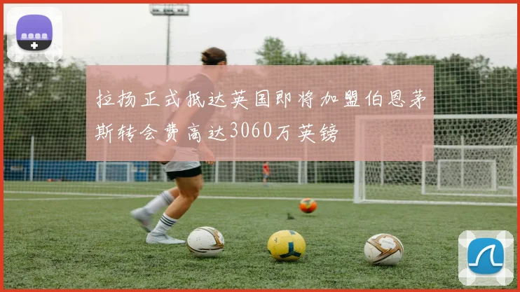 拉扬正式抵达英国即将加盟伯恩茅斯转会费高达3060万英镑