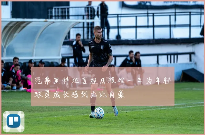 范弗里特坦言经历艰难一年为年轻球员成长感到无比自豪