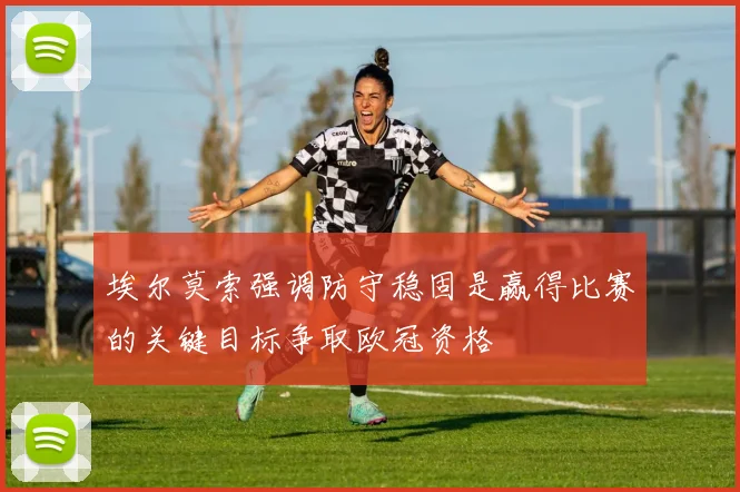 埃尔莫索强调防守稳固是赢得比赛的关键目标争取欧冠资格
