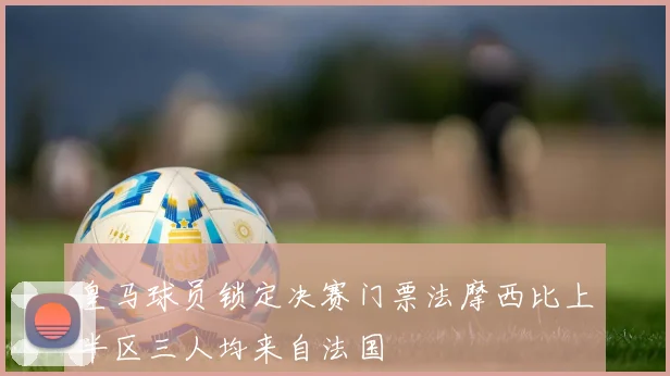 皇马球员锁定决赛门票法摩西比上半区三人均来自法国