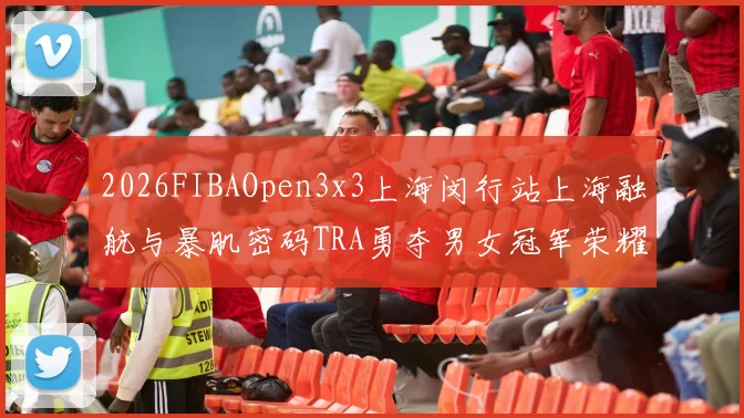 2026FIBAOpen3x3上海闵行站上海融航与暴肌密码TRA勇夺男女冠军荣耀