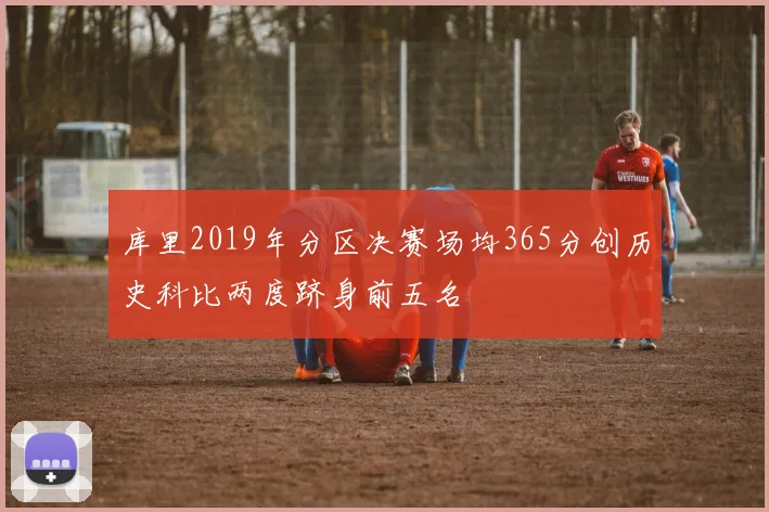库里2019年分区决赛场均365分创历史科比两度跻身前五名