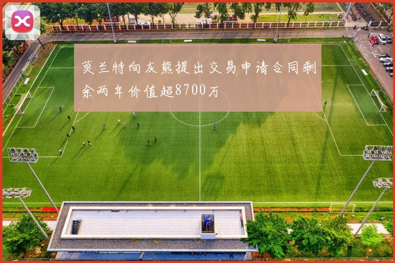 莫兰特向灰熊提出交易申请合同剩余两年价值超8700万