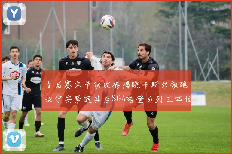 季后赛末节助攻榜揭晓卡斯尔领跑坎宁安紧随其后SGA哈登分列三四位