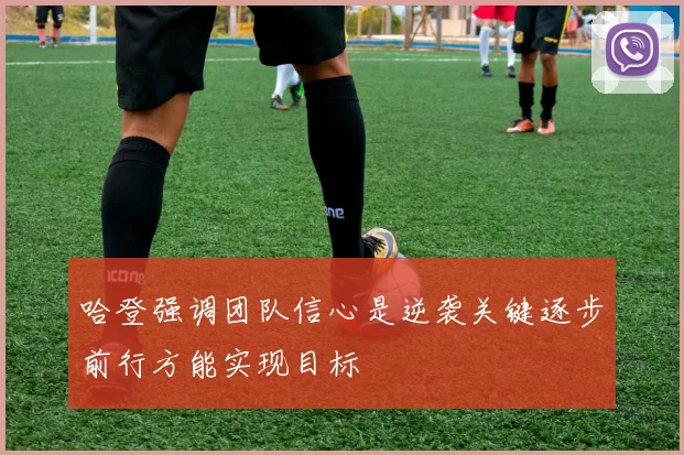 哈登强调团队信心是逆袭关键逐步前行方能实现目标