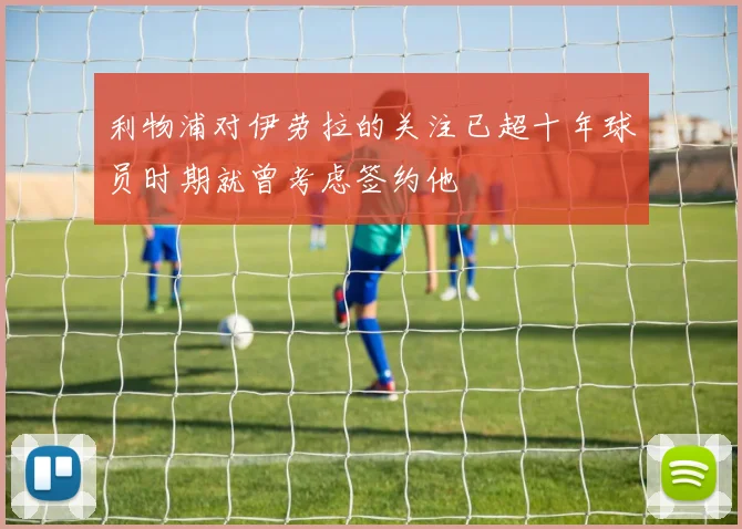 利物浦对伊劳拉的关注已超十年球员时期就曾考虑签约他