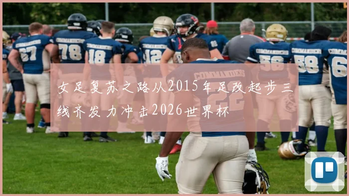 女足复苏之路从2015年足改起步三线齐发力冲击2026世界杯