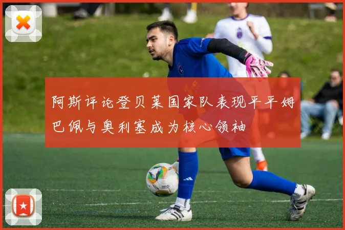 阿斯评论登贝莱国家队表现平平姆巴佩与奥利塞成为核心领袖