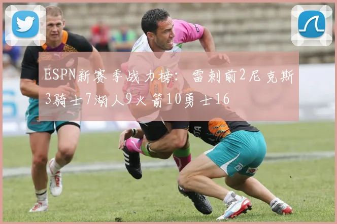 ESPN新赛季战力榜：雷刺前2尼克斯3骑士7湖人9火箭10勇士16