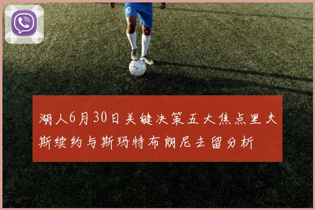 湖人6月30日关键决策五大焦点里夫斯续约与斯玛特布朗尼去留分析