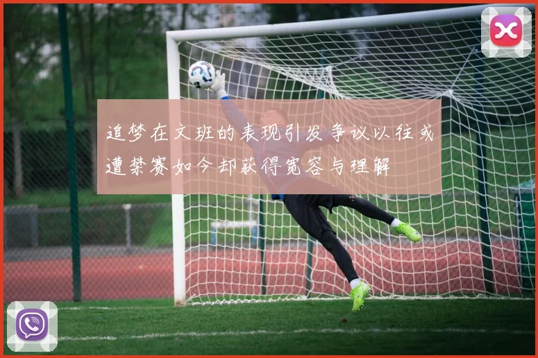 追梦在文班的表现引发争议以往或遭禁赛如今却获得宽容与理解