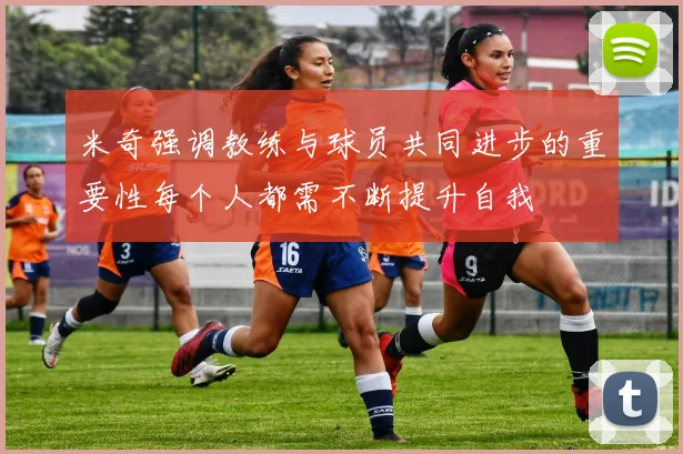 米奇强调教练与球员共同进步的重要性每个人都需不断提升自我