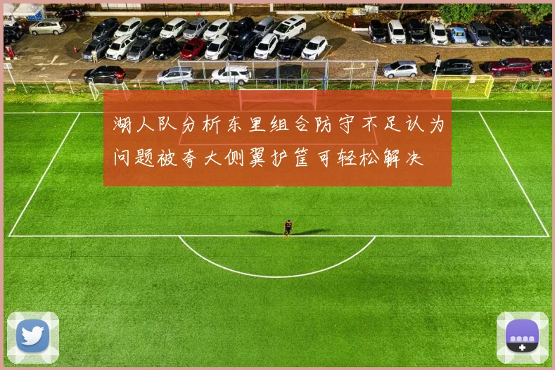 湖人队分析东里组合防守不足认为问题被夸大侧翼护筐可轻松解决