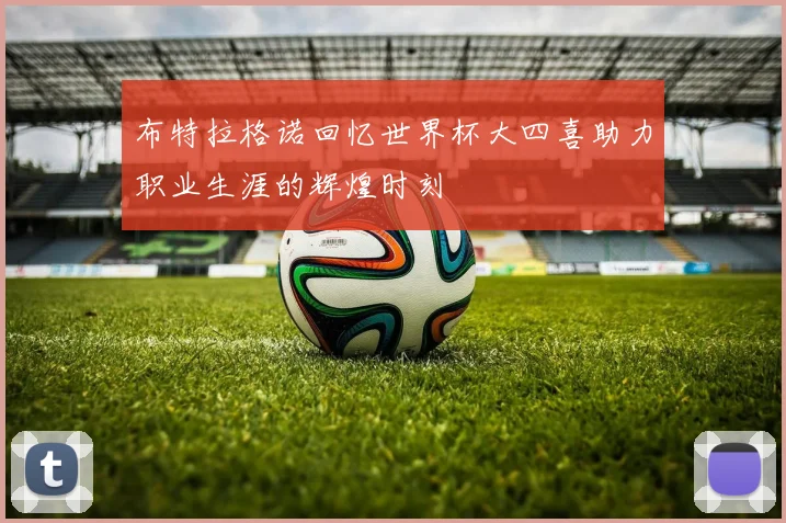 布特拉格诺回忆世界杯大四喜助力职业生涯的辉煌时刻