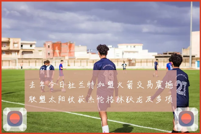 去年今日杜兰特加盟火箭交易震撼联盟太阳收获杰伦格林狄龙及多项选秀权