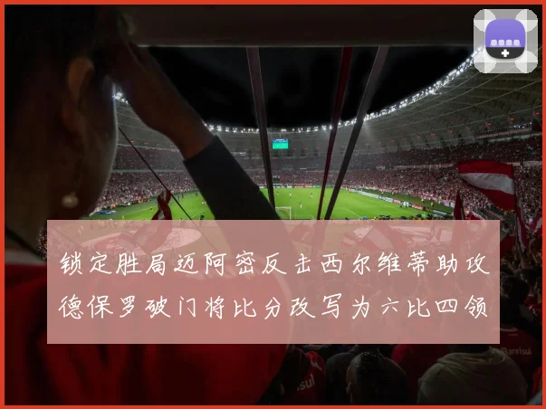锁定胜局迈阿密反击西尔维蒂助攻德保罗破门将比分改写为六比四领先费城