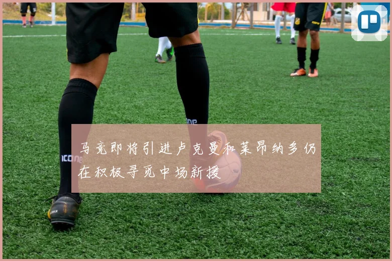 马竞即将引进卢克曼和莱昂纳多仍在积极寻觅中场新援