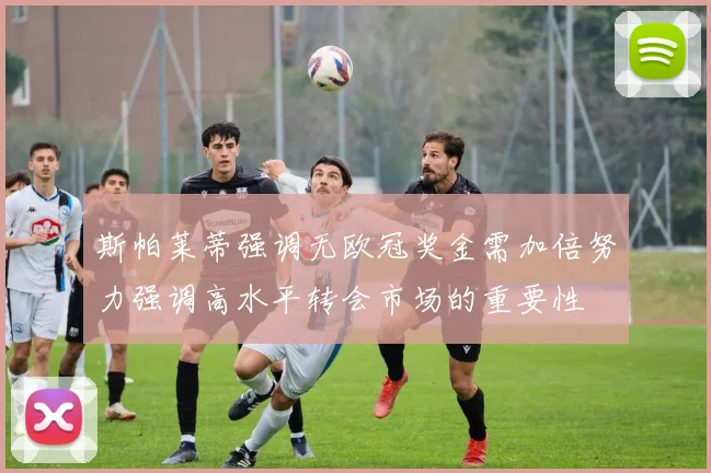 斯帕莱蒂强调无欧冠奖金需加倍努力强调高水平转会市场的重要性
