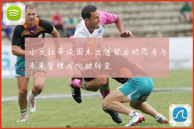 小莫拉蒂谈国米出售背后的思考与未来管理方向的转变