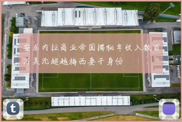 安东内拉商业帝国揭秘年收入数百万美元超越梅西妻子身份