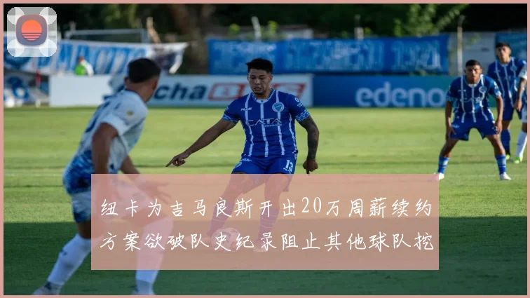 纽卡为吉马良斯开出20万周薪续约方案欲破队史纪录阻止其他球队挖角