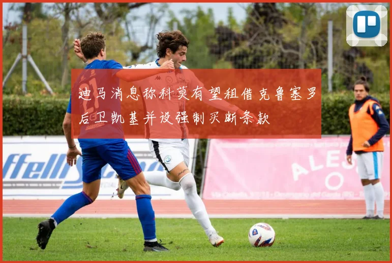迪马消息称科莫有望租借克鲁塞罗后卫凯基并设强制买断条款