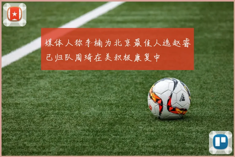 媒体人称李楠为北京最佳人选赵睿已归队周琦在美积极康复中