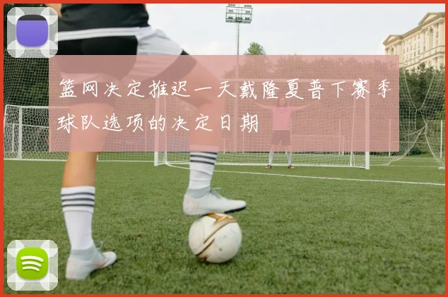 篮网决定推迟一天戴隆夏普下赛季球队选项的决定日期