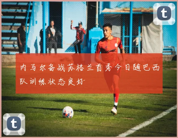 内马尔备战苏格兰首秀今日随巴西队训练状态良好