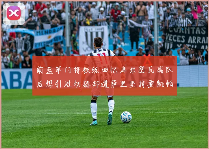 前蓝军门将教练回忆库尔图瓦离队后想引进切赫却遭萨里坚持要凯帕