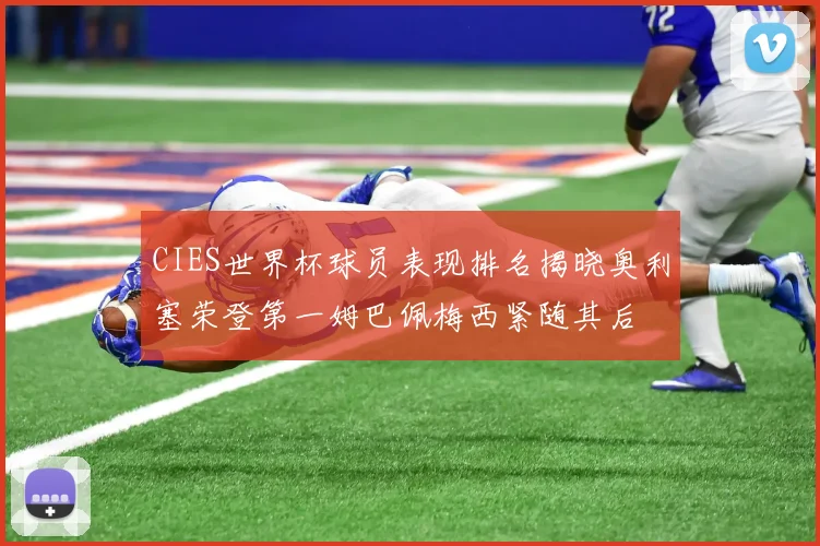 CIES世界杯球员表现排名揭晓奥利塞荣登第一姆巴佩梅西紧随其后