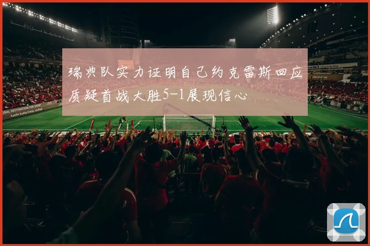 瑞典队实力证明自己约克雷斯回应质疑首战大胜5-1展现信心