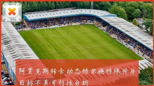 阿贾克斯转会动态特尔施特根并非目标不具可行性分析