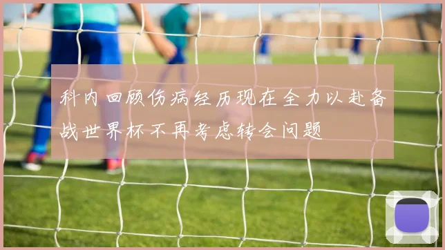 科内回顾伤病经历现在全力以赴备战世界杯不再考虑转会问题